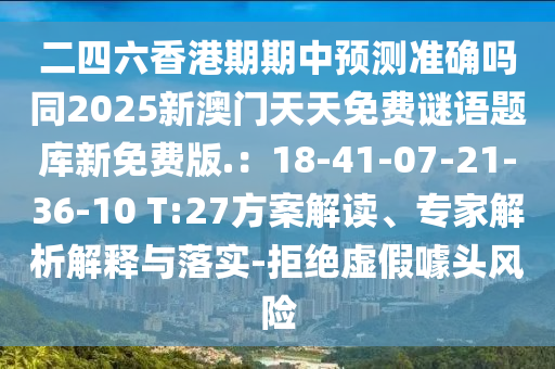 二四六香港期期中預測準確嗎同2025新澳門天天免費謎語題庫新免費版.：18-41-07-21-36-10 T:27方案解讀、專家解析解釋與落實-拒絕虛假噱頭風險