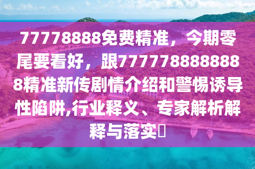 77778888免費精準，今期零尾要看好，跟7777788888888精準新傳劇情介紹和警惕誘導性陷阱,行業(yè)釋義、專家解析解釋與落實?