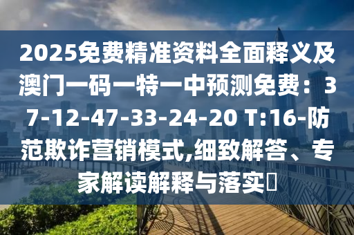 2025免費精準(zhǔn)資料全面釋義及澳門一碼一特一中預(yù)測免費：37-12-47-33-24-20 T:16-防范欺詐營銷模式,細(xì)致解答、專家解讀解釋與落實?