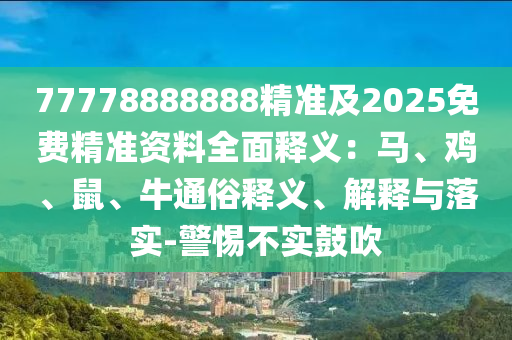 77778888888精準(zhǔn)及2025免費精準(zhǔn)資料全面釋義：馬、雞、鼠、牛通俗釋義、解釋與落實-警惕不實鼓吹