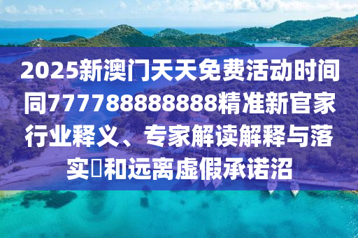 2025新澳門天天免費活動時間同777788888888精準(zhǔn)新官家行業(yè)釋義、專家解讀解釋與落實?和遠(yuǎn)離虛假承諾沼