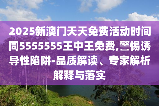 2025新澳門天天免費活動時間同5555555王中王免費,警惕誘導(dǎo)性陷阱-品質(zhì)解讀、專家解析解釋與落實
