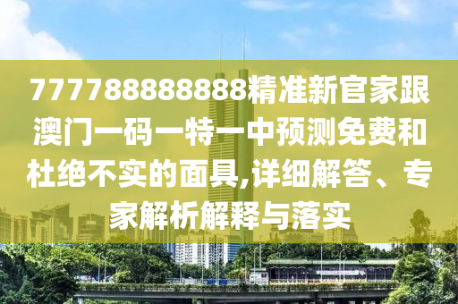 777788888888精準(zhǔn)新官家跟澳門一碼一特一中預(yù)測免費和杜絕不實的面具,詳細(xì)解答、專家解析解釋與落實