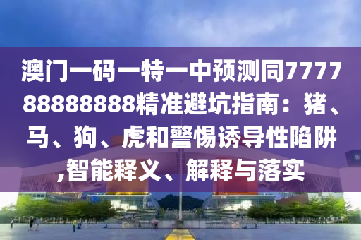 澳門一碼一特一中預(yù)測同777788888888精準(zhǔn)避坑指南：豬、馬、狗、虎和警惕誘導(dǎo)性陷阱,智能釋義、解釋與落實