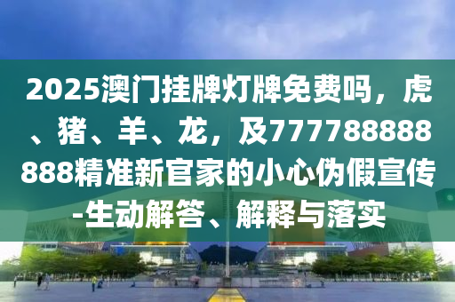2025澳門掛牌燈牌免費嗎，虎、豬、羊、龍，及777788888888精準(zhǔn)新官家的小心偽假宣傳-生動解答、解釋與落實