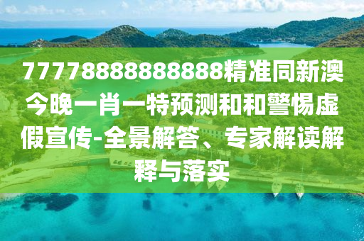 77778888888888精準(zhǔn)同新澳今晚一肖一特預(yù)測(cè)和和警惕虛假宣傳-全景解答、專家解讀解釋與落實(shí)