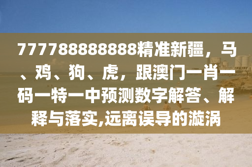 777788888888精準(zhǔn)新疆，馬、雞、狗、虎，跟澳門一肖一碼一特一中預(yù)測(cè)數(shù)字解答、解釋與落實(shí),遠(yuǎn)離誤導(dǎo)的漩渦