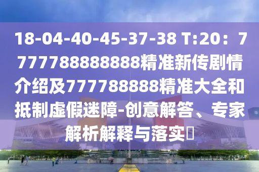 18-04-40-45-37-38 T:20：7777788888888精準(zhǔn)新傳劇情介紹及777788888精準(zhǔn)大全和抵制虛假迷障-創(chuàng)意解答、專家解析解釋與落實(shí)?