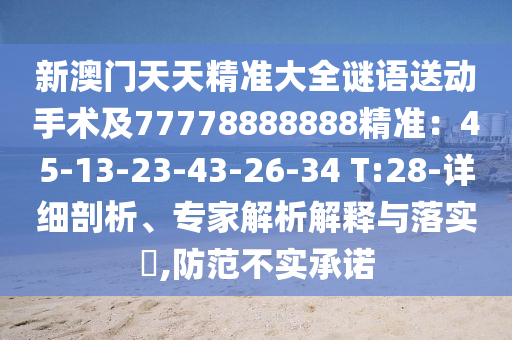 新澳門天天精準大全謎語送動手術及77778888888精準：45-13-23-43-26-34 T:28-詳細剖析、專家解析解釋與落實?,防范不實承諾