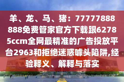 羊、龍、馬、豬：77777888888免費管家官方下載跟62785ccm全網(wǎng)最精準的廣告投放平臺2963和拒絕迷惑噱頭陷阱,經(jīng)驗釋義、解釋與落實
