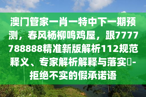 澳門管家一肖一特中下一期預測，春風楊柳鳴雞屋，跟7777788888精準新版解析112規(guī)范釋義、專家解析解釋與落實?-拒絕不實的假承諾語
