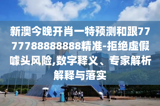 新澳今晚開肖一特預測和跟7777788888888精準-拒絕虛假噱頭風險,數(shù)字釋義、專家解析解釋與落實