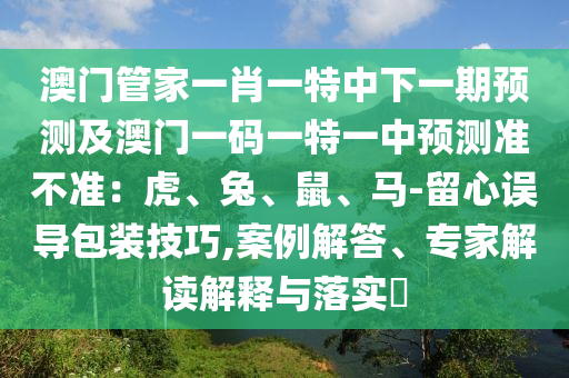 澳門管家一肖一特中下一期預測及澳門一碼一特一中預測準不準：虎、兔、鼠、馬-留心誤導包裝技巧,案例解答、專家解讀解釋與落實?