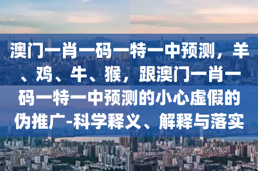 澳門一肖一碼一特一中預測，羊、雞、牛、猴，跟澳門一肖一碼一特一中預測的小心虛假的偽推廣-科學釋義、解釋與落實
