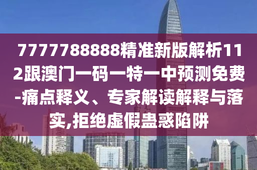 7777788888精準新版解析112跟澳門一碼一特一中預測免費-痛點釋義、專家解讀解釋與落實,拒絕虛假蠱惑陷阱