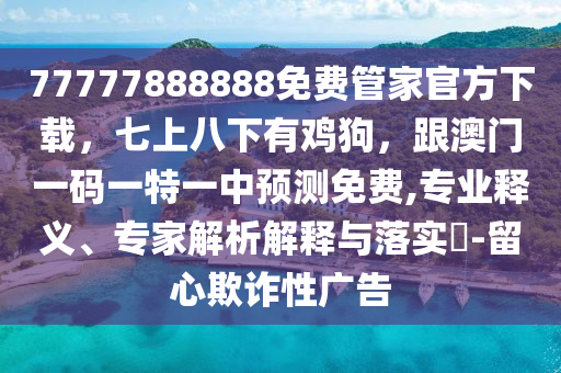 77777888888免費管家官方下載，七上八下有雞狗，跟澳門一碼一特一中預測免費,專業(yè)釋義、專家解析解釋與落實?-留心欺詐性廣告