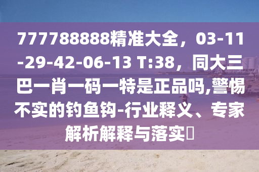 777788888精準(zhǔn)大全，03-11-29-42-06-13 T:38，同大三巴一肖一碼一特是正品嗎,警惕不實的釣魚鉤-行業(yè)釋義、專家解析解釋與落實?