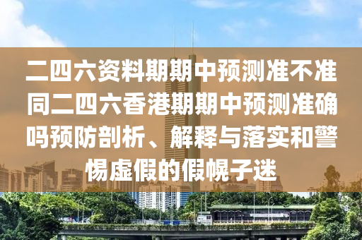 二四六資料期期中預(yù)測準(zhǔn)不準(zhǔn)同二四六香港期期中預(yù)測準(zhǔn)確嗎預(yù)防剖析、解釋與落實和警惕虛假的假幌子迷
