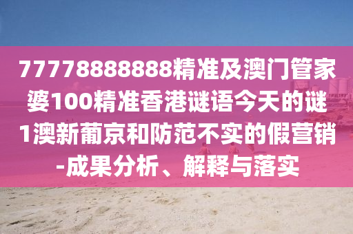 77778888888精準(zhǔn)及澳門管家婆100精準(zhǔn)香港謎語(yǔ)今天的謎石家莊阿鷗環(huán)?？萍加邢薰?澳新葡京和防范不實(shí)的假營(yíng)銷-成果分析、解釋與落實(shí)