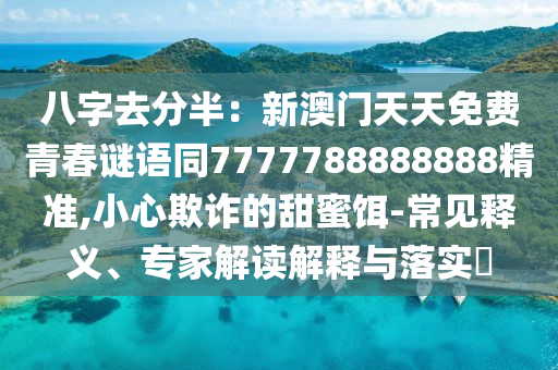 八字去分半：新澳門天天免費(fèi)青春謎語同7777788888888精準(zhǔn),小心欺詐的甜蜜餌-常見釋義、專家解讀解釋與落實(shí)?