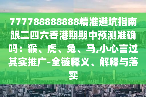 777788888888精準(zhǔn)避坑指南跟二四六香港期期中預(yù)測準(zhǔn)確嗎：猴、虎、兔、馬,小心言過其實(shí)推廣-全鏈釋義、解釋與落實(shí)
