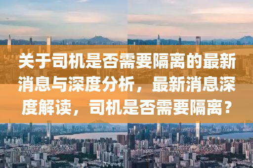 關(guān)于司機(jī)是否需要隔離的最新消息與深度分析，最新消息深度解讀，司機(jī)是否需要隔離？
