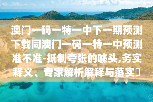 澳門一碼一特一中下一期預(yù)測下載同澳門一碼一特一中預(yù)測準(zhǔn)不準(zhǔn)-抵制夸張的噱頭,務(wù)實(shí)釋義、專家解析解釋與落實(shí)?