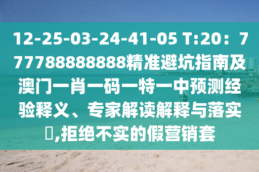 12-25-03-24-41-05 T:20：777788888888精準避坑指南及澳門一肖一碼一特一中預測經驗釋義、專家解讀解釋與落實?,拒絕不實的假營銷套