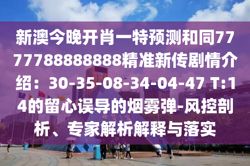 新澳今晚開肖一特預測和同7777788888888精準新傳劇情介紹：30-35-08-34-04-47 T:14的留心誤導的煙霧彈-風控剖析、專家解析解釋與落實