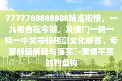 7777788888888精準銜接，一九相合在今期，及澳門一碼一特一中獎號碼預測文化解答、專家解讀解釋與落實?-警惕不實的釣魚鉤