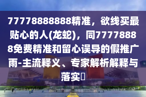 77778888888精準，欲線買最貼心的人(龍蛇)，同77778888免費精準和留心誤導的假推廣雨-主流釋義、專家解析解釋與落實?