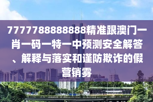 7777788888888精準跟澳門一肖一碼一特一中預(yù)測安全解答、解釋與落實和謹防欺詐的假營銷霧