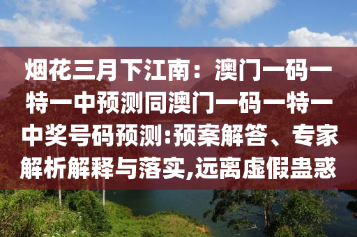 煙花三月下江南：澳門一碼一特一中預(yù)測同澳門一碼一特一中獎號碼預(yù)測:預(yù)案解答、專家解析解釋與落實,遠離虛假蠱惑