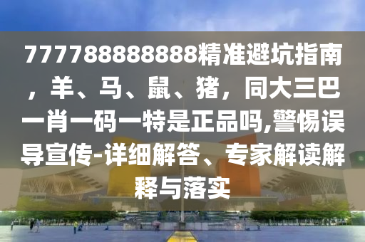 777788888888精準(zhǔn)避坑指南，羊、馬、鼠、豬，同大三巴一肖一碼一特是正品嗎,警惕誤導(dǎo)宣傳-詳細(xì)解答、專家解讀解釋與落實