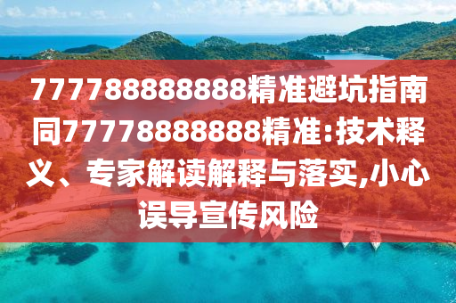 777788888888精準(zhǔn)避坑指南同77778888888精準(zhǔn):技術(shù)釋義、專家解讀解釋與落實,小心誤導(dǎo)宣傳風(fēng)險