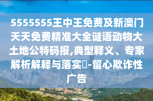 5555555王中王免費(fèi)及新澳門天天免費(fèi)精準(zhǔn)大全謎語(yǔ)動(dòng)物大土地公特碼報(bào),典型釋義、專家解析解釋與落實(shí)?-留心欺詐性廣告