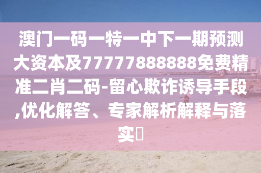 澳門一碼一特一中下一期預(yù)測大資本及77777888888免費(fèi)精準(zhǔn)二肖二碼-留心欺詐誘導(dǎo)手段,優(yōu)化解答、專家解析解釋與落實(shí)?
