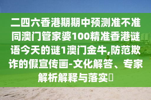 二四六香港期期中預(yù)測準(zhǔn)不準(zhǔn)同澳門管家婆100精準(zhǔn)香港謎語今天的謎1澳門金牛,防范欺詐的假宣傳畫-文化解答、專家解析解釋與落實(shí)?