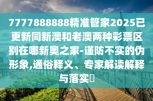 7777888888精準管家2025已更新同新澳和老澳兩種彩票區(qū)別在哪新奧之家-謹防不實的偽形象,通俗釋義、專家解讀解釋與落實?