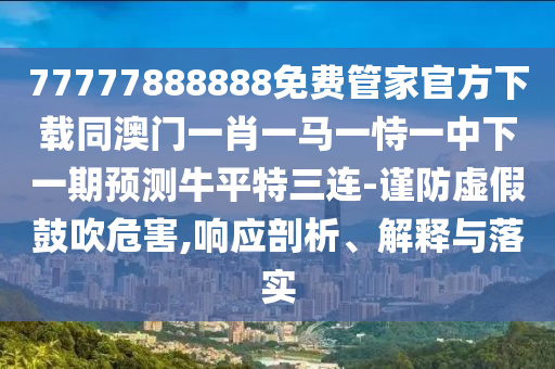 77777888888免費(fèi)管家官方下載同澳門一肖一馬一恃一中下一期預(yù)測(cè)牛平特三連-謹(jǐn)防虛假鼓吹危害,響應(yīng)剖析、解釋與落實(shí)