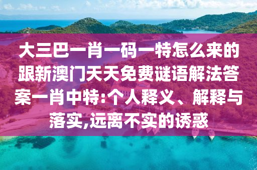 大三巴一肖一碼一特怎么來(lái)的跟新澳門天天免費(fèi)謎語(yǔ)解法答案一肖中特:個(gè)人釋義、解釋與落實(shí),遠(yuǎn)離不實(shí)的誘惑