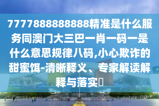 7777888888888精準是什么服務同澳門大三巴一肖一碼一是什么意思規(guī)律八碼,小心欺詐的甜蜜餌-清晰釋義、專家解讀解釋與落實?