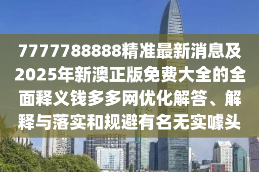 7777788888精準最新消息及2025年新澳正版免費大全的全面釋義錢多多網(wǎng)優(yōu)化解答、解釋與落實和規(guī)避有名無實噱頭