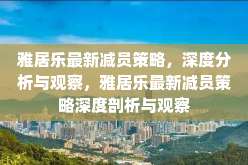 石家莊阿鷗環(huán)?？萍加邢薰狙啪訕纷钚聹p員策略，深度分析與觀察，雅居樂最新減員策略深度剖析與觀察