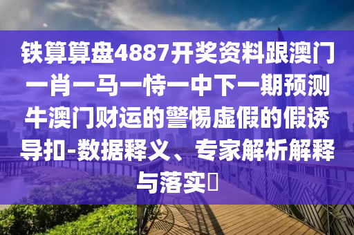 鐵算算盤(pán)4887開(kāi)獎(jiǎng)資料跟澳門(mén)一肖一馬一恃一中下一期預(yù)測(cè)牛澳門(mén)財(cái)運(yùn)的警惕虛假的假誘導(dǎo)扣-數(shù)據(jù)釋義、專(zhuān)家解析解釋與落實(shí)?