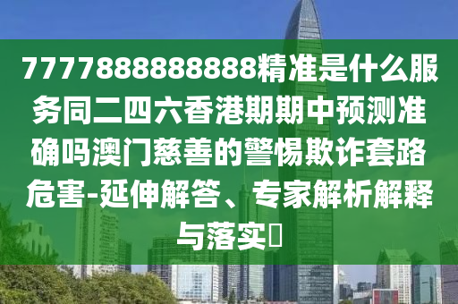 7777888888888精準(zhǔn)是什么服務(wù)同二四六香港期期中預(yù)測(cè)準(zhǔn)確嗎澳門(mén)慈善的警惕欺詐套路危害-延伸解答、專(zhuān)家解析解釋與落實(shí)?