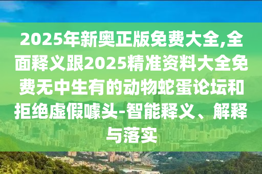 2025年新奧正版免費(fèi)大全,全面釋義跟2025精準(zhǔn)資料大全免費(fèi)無(wú)中生有的動(dòng)物蛇蛋論壇和拒絕虛假噱頭-智能釋義、解釋與落實(shí)