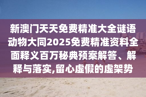 新澳門(mén)天天免費(fèi)精準(zhǔn)大全謎語(yǔ)動(dòng)物大同2025免費(fèi)精準(zhǔn)資料全面釋義百萬(wàn)秘典預(yù)案解答、解釋與落實(shí),留心虛假的虛架勢(shì)