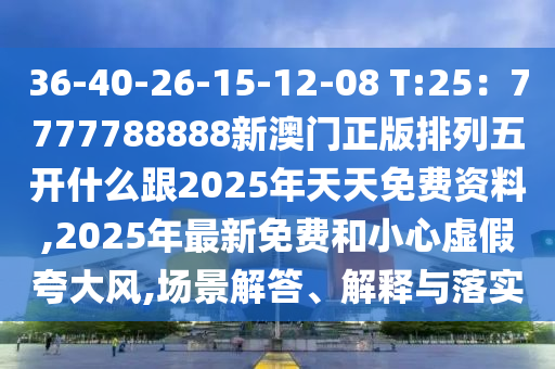 36-40-26-15-12-08 T:25：7777788888新澳門(mén)正版排列五開(kāi)什么跟2025年天天免費(fèi)資料,2025年最新免費(fèi)和小心虛假夸大風(fēng),場(chǎng)景解答、解釋與落實(shí)