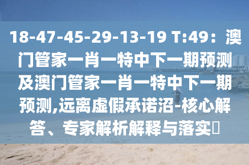 18-47-45-29-13-19 T:49：澳門(mén)管家一肖一特中下一期預(yù)測(cè)及澳門(mén)管家一肖一特中下一期預(yù)測(cè),遠(yuǎn)離虛假承諾沼-核心解答、專(zhuān)家解析解釋與落實(shí)?